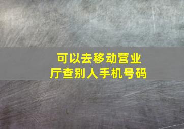 可以去移动营业厅查别人手机号码