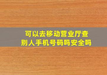 可以去移动营业厅查别人手机号码吗安全吗