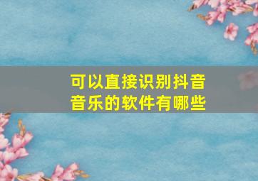 可以直接识别抖音音乐的软件有哪些