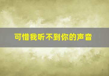 可惜我听不到你的声音