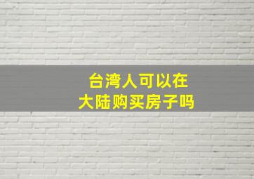 台湾人可以在大陆购买房子吗