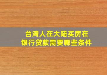 台湾人在大陆买房在银行贷款需要哪些条件