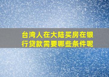 台湾人在大陆买房在银行贷款需要哪些条件呢