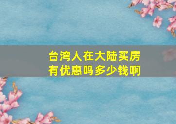 台湾人在大陆买房有优惠吗多少钱啊