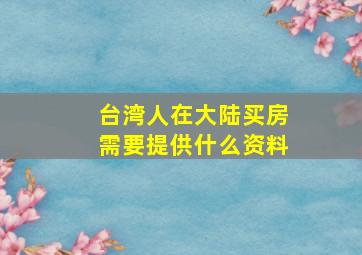 台湾人在大陆买房需要提供什么资料