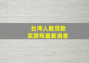 台湾人能贷款买房吗最新消息