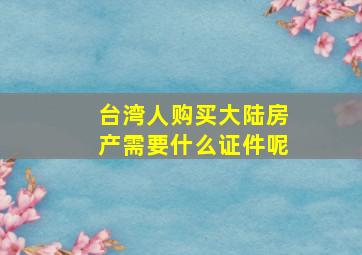 台湾人购买大陆房产需要什么证件呢