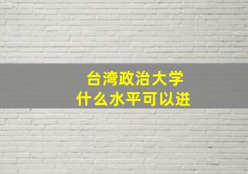 台湾政治大学什么水平可以进