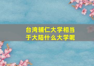 台湾辅仁大学相当于大陆什么大学呢