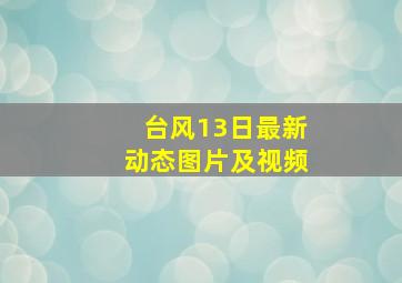 台风13日最新动态图片及视频