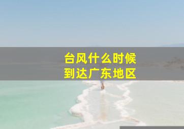 台风什么时候到达广东地区