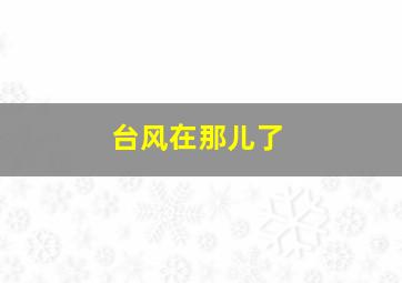 台风在那儿了