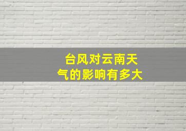 台风对云南天气的影响有多大