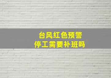 台风红色预警停工需要补班吗