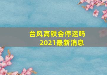 台风高铁会停运吗2021最新消息