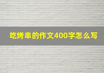 吃烤串的作文400字怎么写