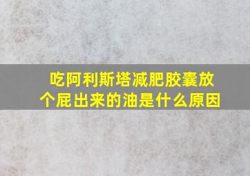 吃阿利斯塔减肥胶囊放个屁出来的油是什么原因