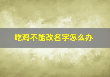 吃鸡不能改名字怎么办