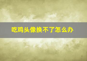 吃鸡头像换不了怎么办