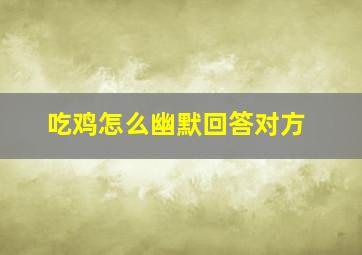 吃鸡怎么幽默回答对方