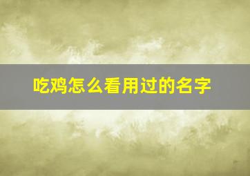 吃鸡怎么看用过的名字