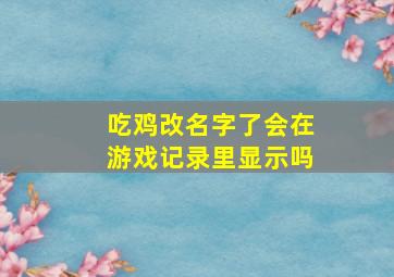 吃鸡改名字了会在游戏记录里显示吗