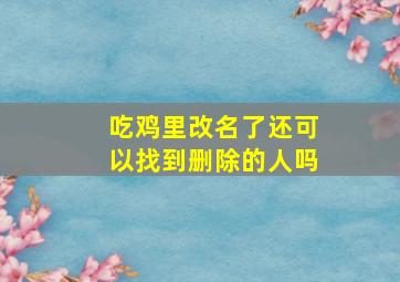 吃鸡里改名了还可以找到删除的人吗