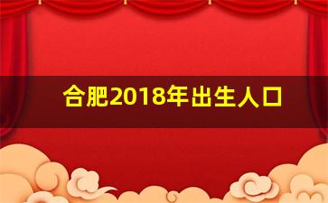 合肥2018年出生人口