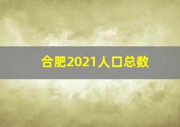 合肥2021人口总数