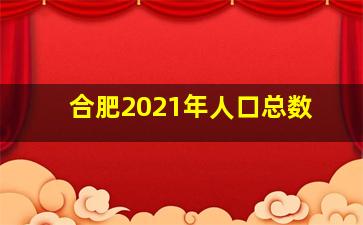 合肥2021年人口总数