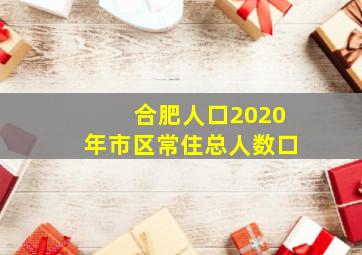 合肥人口2020年市区常住总人数口