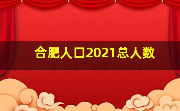 合肥人口2021总人数