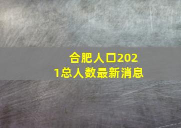 合肥人口2021总人数最新消息