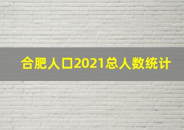 合肥人口2021总人数统计