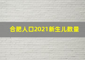 合肥人口2021新生儿数量