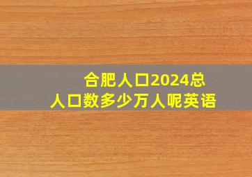 合肥人口2024总人口数多少万人呢英语