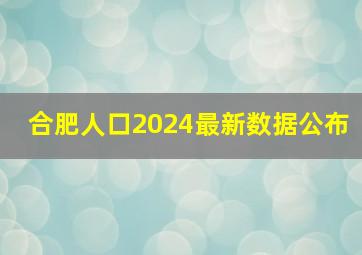 合肥人口2024最新数据公布