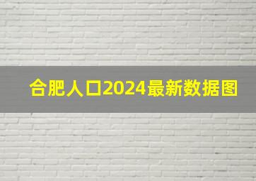 合肥人口2024最新数据图