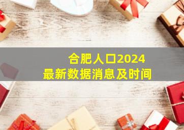 合肥人口2024最新数据消息及时间