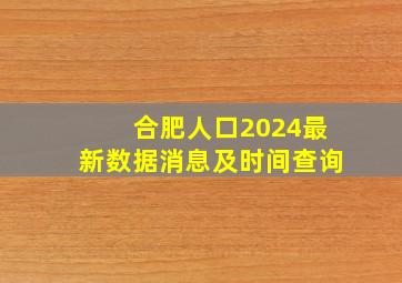 合肥人口2024最新数据消息及时间查询