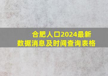 合肥人口2024最新数据消息及时间查询表格