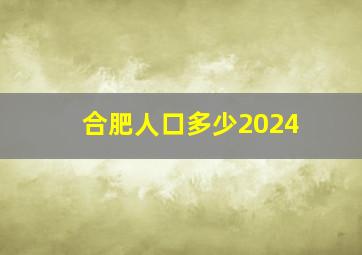 合肥人口多少2024