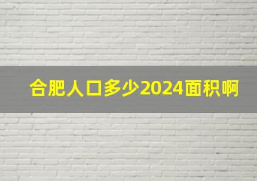 合肥人口多少2024面积啊