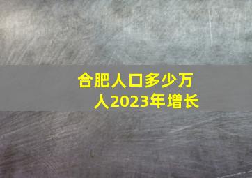 合肥人口多少万人2023年增长