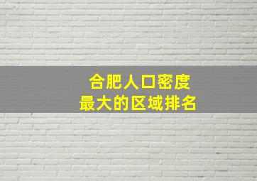 合肥人口密度最大的区域排名