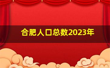 合肥人口总数2023年