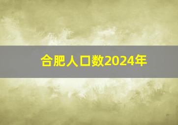 合肥人口数2024年