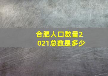 合肥人口数量2021总数是多少