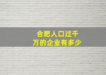 合肥人口过千万的企业有多少