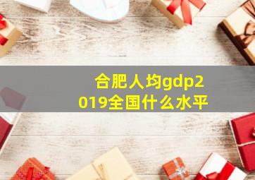 合肥人均gdp2019全国什么水平